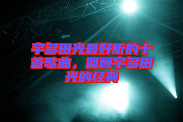宇多田光最好聽的十首歌曲，回顧宇多田光的經典