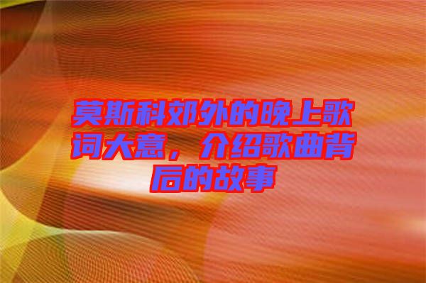 莫斯科郊外的晚上歌詞大意，介紹歌曲背后的故事