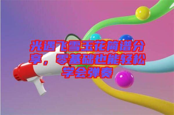 光遇飛雪玉花簡譜分享,零基礎(chǔ)也能輕松學(xué)會彈奏