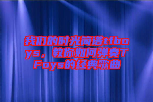 我們的時光簡譜tfboys，教你如何彈奏TFoys的經典歌曲