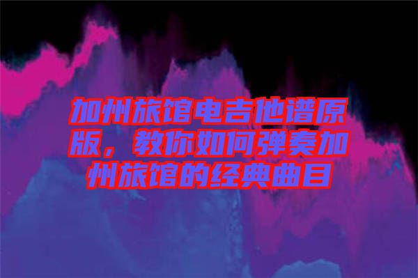 加州旅館電吉他譜原版，教你如何彈奏加州旅館的經(jīng)典曲目