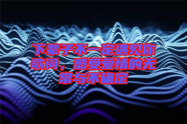 下輩子不一定遇見你歌詞，感受愛情的無常與不確定