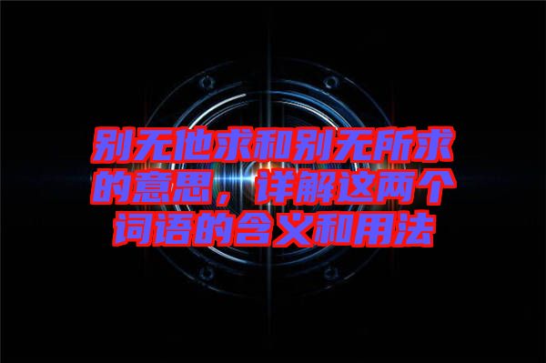 別無(wú)他求和別無(wú)所求的意思,詳解這兩個(gè)詞語(yǔ)的含義和用法