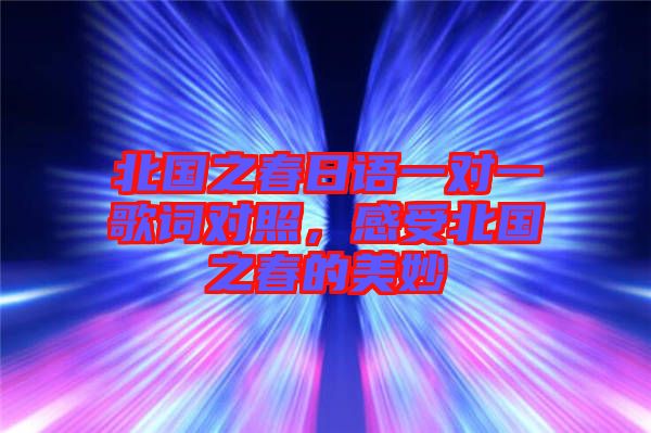 北國(guó)之春日語(yǔ)一對(duì)一歌詞對(duì)照，感受北國(guó)之春的美妙