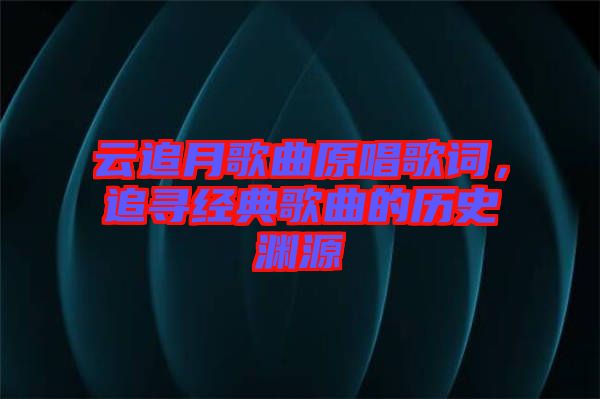 云追月歌曲原唱歌詞，追尋經(jīng)典歌曲的歷史淵源