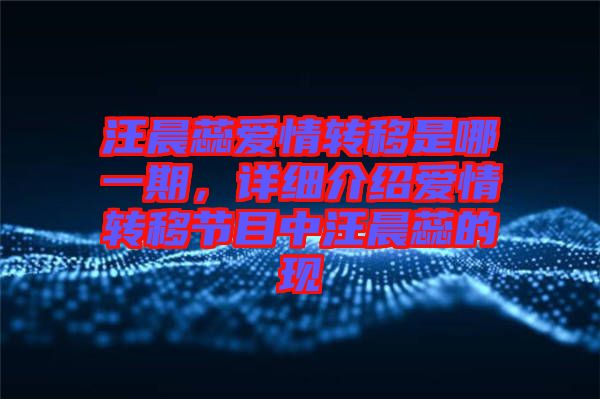 汪晨蕊愛情轉移是哪一期，詳細介紹愛情轉移節目中汪晨蕊的現