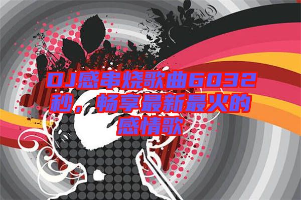 DJ感串燒歌曲6032秒，暢享最新最火的感情歌