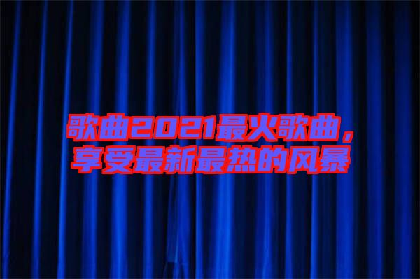 歌曲2021最火歌曲，享受最新最熱的風(fēng)暴