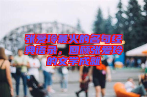 張愛玲最火的名句經(jīng)典語錄,回顧張愛玲的文學成就