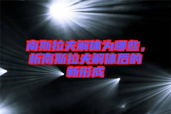 南斯拉夫解體為哪些,析南斯拉夫解體后的新形成
