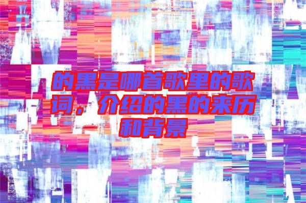 的黑是哪首歌里的歌詞，介紹的黑的來(lái)歷和背景