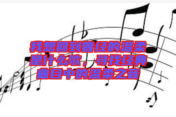 我想回到曾經(jīng)的溫柔是什么歌,尋找經(jīng)典曲目中的溫柔之音