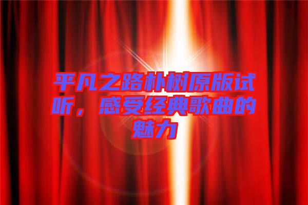 平凡之路樸樹原版試聽，感受經典歌曲的魅力