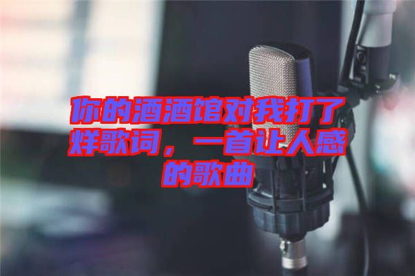 你的酒酒館對我打了烊歌詞，一首讓人感的歌曲