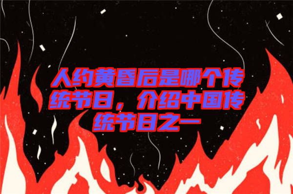 人約黃昏后是哪個傳統節日,介紹中國傳統節日之一