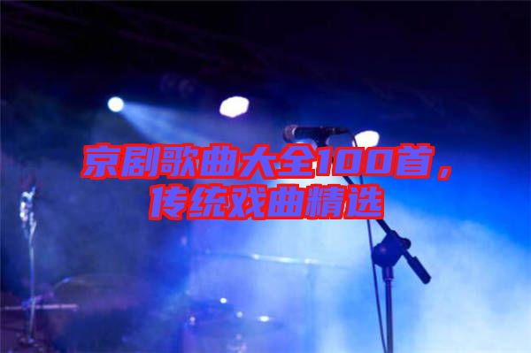 京劇歌曲大全100首,傳統(tǒng)戲曲精選
