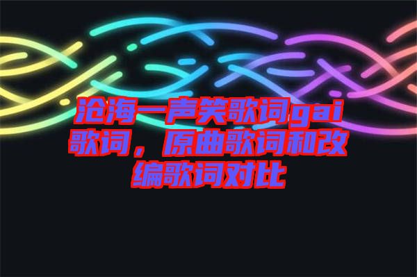 滄海一聲笑歌詞gai歌詞，原曲歌詞和改編歌詞對比