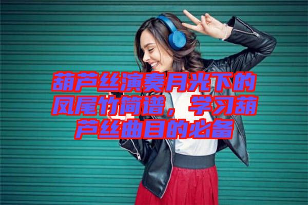 葫蘆絲演奏月光下的鳳尾竹簡(jiǎn)譜,學(xué)習(xí)葫蘆絲曲目的必備