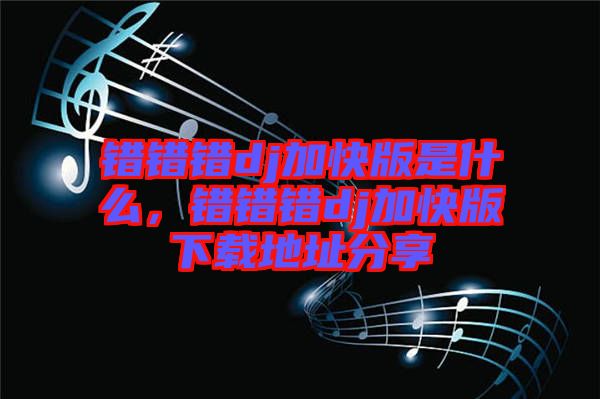 錯錯錯dj加快版是什么，錯錯錯dj加快版下載地址分享