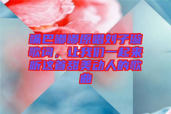 嘴巴嘟嘟原唱劉子璇歌詞，讓我們一起來聽這首甜美動人的歌曲