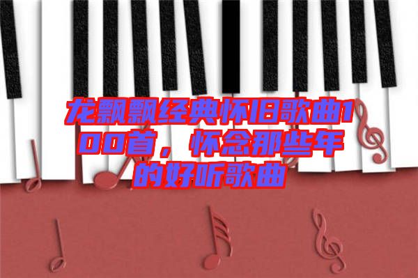 龍飄飄經(jīng)典懷舊歌曲100首，懷念那些年的好聽歌曲