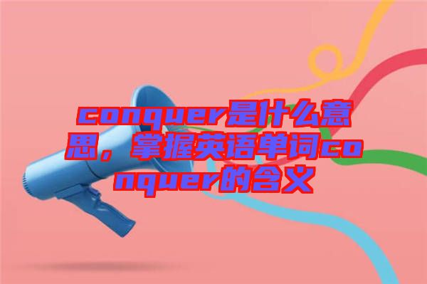 conquer是什么意思，掌握英語單詞conquer的含義