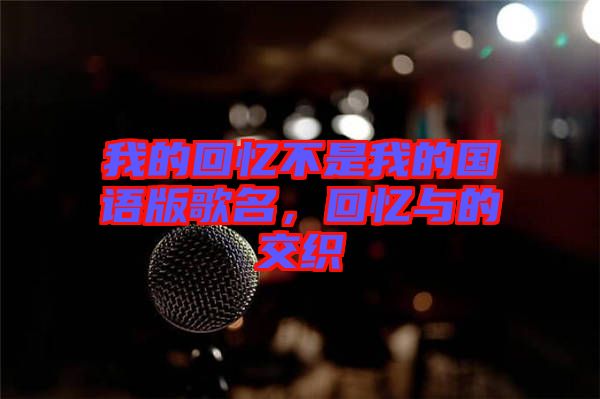 我的回憶不是我的國(guó)語(yǔ)版歌名,回憶與的交織