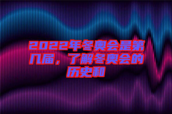 2022年冬奧會是第幾屆,了解冬奧會的歷史和