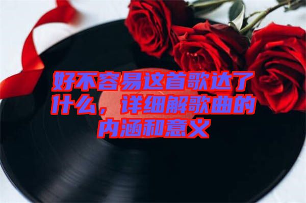 好不容易這首歌達了什么，詳細解歌曲的內涵和意義