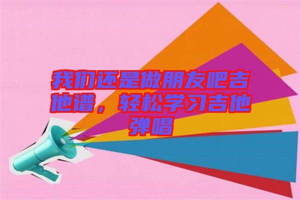 我們還是做朋友吧吉他譜，輕松學習吉他彈唱