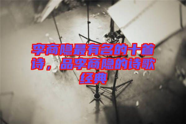 李商隱最有名的十首詩,品李商隱的詩歌經(jīng)典
