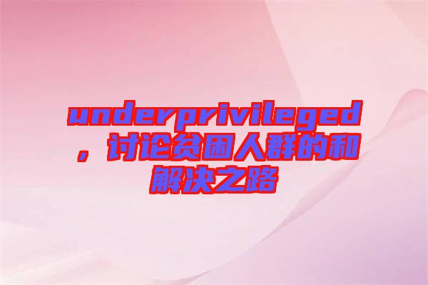 underprivileged，討論貧困人群的和解決之路
