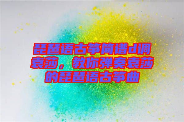 琵琶語古箏簡譜d調袁莎,教你彈奏袁莎的琵琶語古箏曲