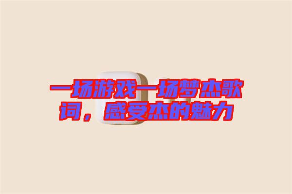 一場游戲一場夢杰歌詞,感受杰的魅力