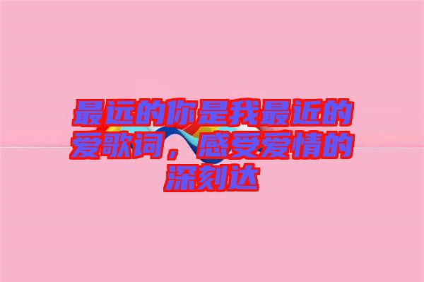 最遠的你是我最近的愛歌詞，感受愛情的深刻達