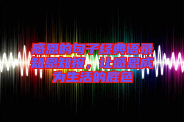 感恩的句子經(jīng)典語(yǔ)錄知恩知報(bào),讓感恩成為生活的底色
