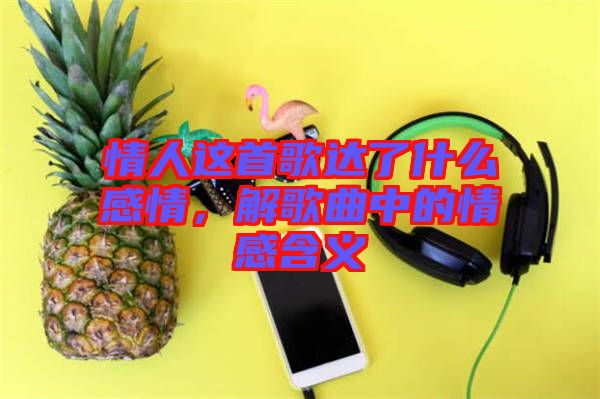 情人這首歌達(dá)了什么感情,解歌曲中的情感含義