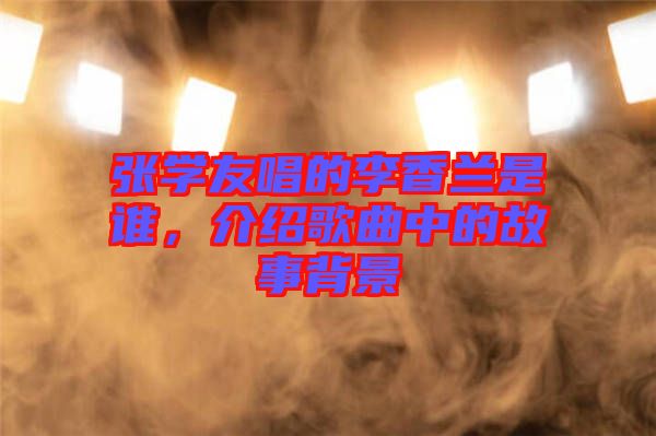 張學友唱的李香蘭是誰,介紹歌曲中的故事背景