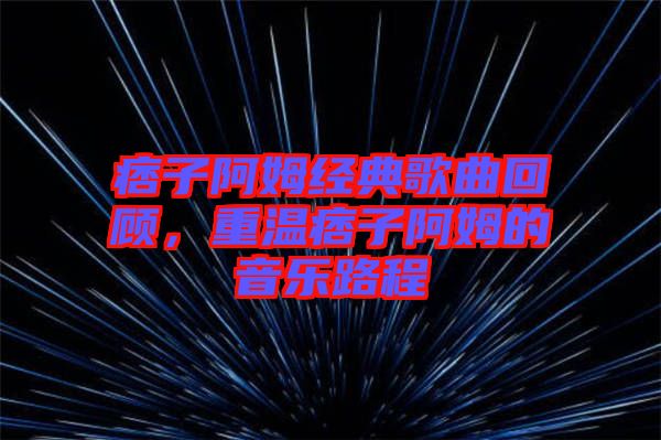 痞子阿姆經(jīng)典歌曲回顧,重溫痞子阿姆的音樂路程