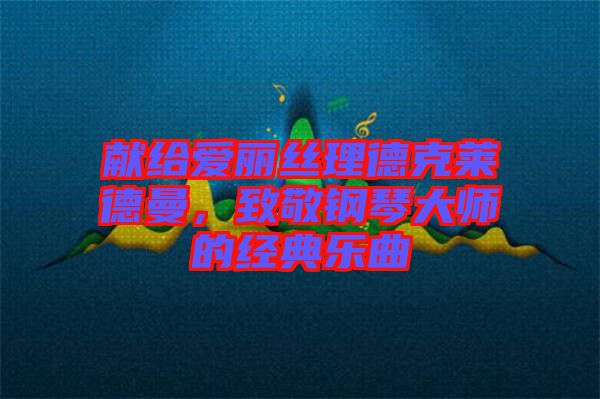獻給愛麗絲理德克萊德曼,致敬鋼琴大師的經(jīng)典樂曲