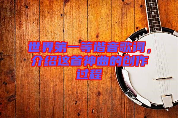 世界第一等諧音歌詞,介紹這首神曲的創(chuàng)作過(guò)程