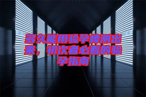 多久能用驗孕棒測出來,初次者必看的驗孕指南