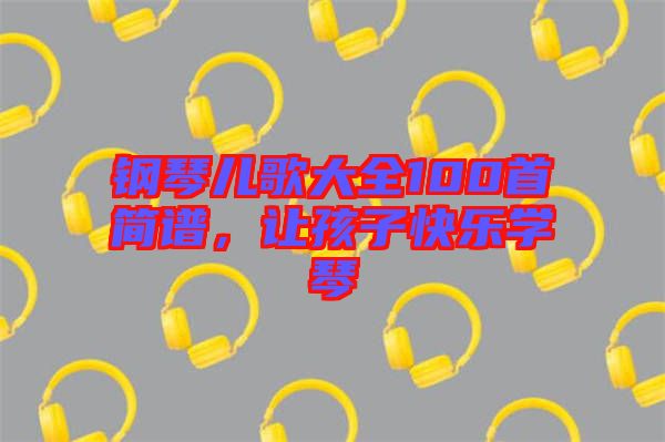 鋼琴兒歌大全100首簡譜,讓孩子快樂學琴