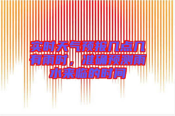 實時天氣預(yù)報幾點幾有雨時,準確預(yù)測雨水來臨的時間