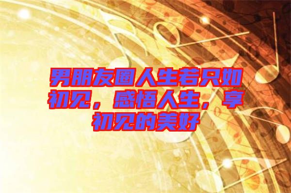男朋友圈人生若只如初見，感悟人生，享初見的美好
