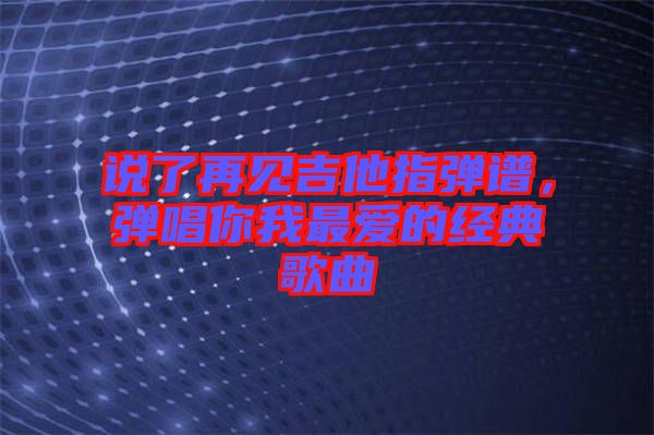 說(shuō)了再見(jiàn)吉他指彈譜，彈唱你我最?lèi)?ài)的經(jīng)典歌曲