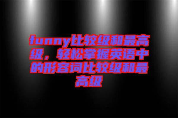 funny比較級和最高級,輕松掌握英語中的形容詞比較級和最高級