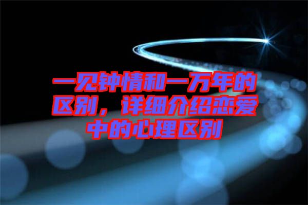 一見鐘情和一萬年的區別，詳細介紹戀愛中的心理區別