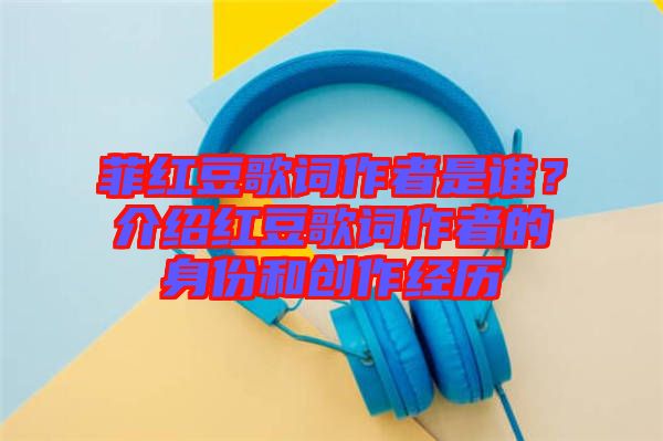 菲紅豆歌詞作者是誰?介紹紅豆歌詞作者的身份和創作經歷