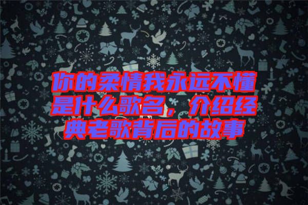 你的柔情我永遠不懂是什么歌名，介紹經典老歌背后的故事